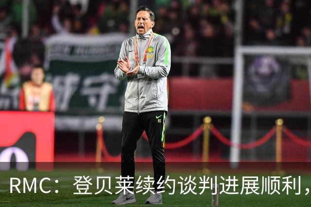 RMC：登贝莱续约谈判进展顺利，将在世界杯之后敲定